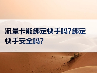 流量卡能绑定快手吗？绑定快手安全吗？