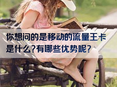 你想问的是移动的流量王卡是什么？有哪些优势呢？