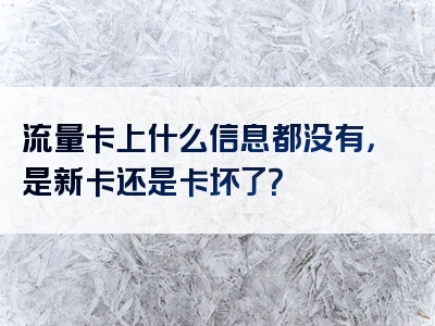 流量卡上什么信息都没有，是新卡还是卡坏了？