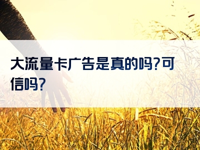 大流量卡广告是真的吗？可信吗？