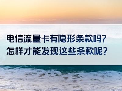 电信流量卡有隐形条款吗？怎样才能发现这些条款呢？