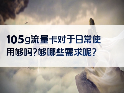 105g流量卡对于日常使用够吗？够哪些需求呢？