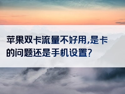 苹果双卡流量不好用，是卡的问题还是手机设置？