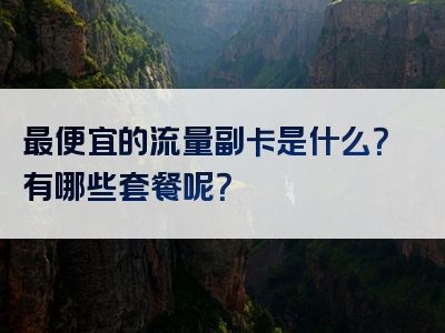 最便宜的流量副卡是什么？有哪些套餐呢？