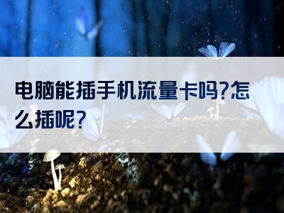 电脑能插手机流量卡吗？怎么插呢？