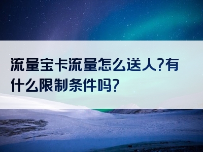 流量宝卡流量怎么送人？有什么限制条件吗？