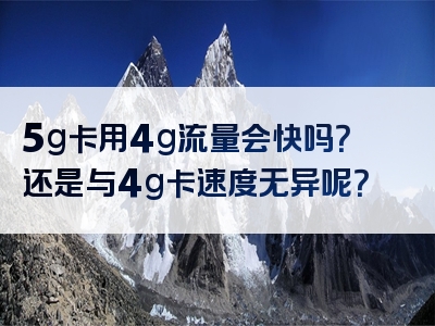 5g卡用4g流量会快吗？还是与4g卡速度无异呢？