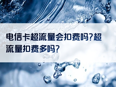 电信卡超流量会扣费吗？超流量扣费多吗？