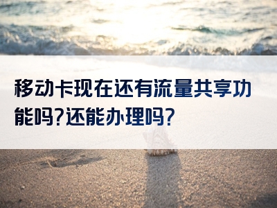 移动卡现在还有流量共享功能吗？还能办理吗？