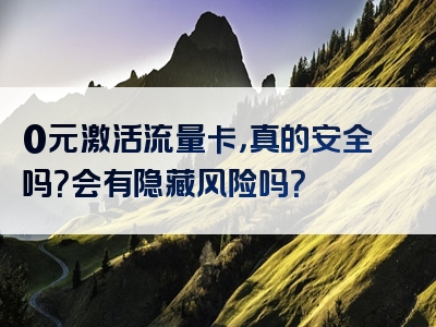 0元激活流量卡，真的安全吗？会有隐藏风险吗？