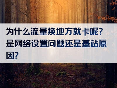 为什么流量换地方就卡呢？是网络设置问题还是基站原因？