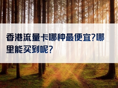 香港流量卡哪种最便宜？哪里能买到呢？