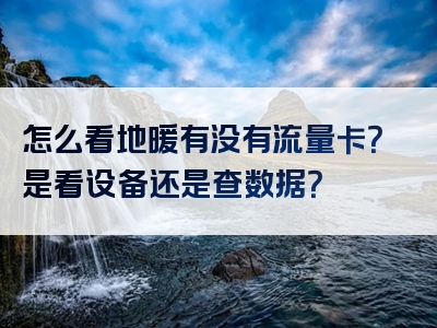 怎么看地暖有没有流量卡？是看设备还是查数据？