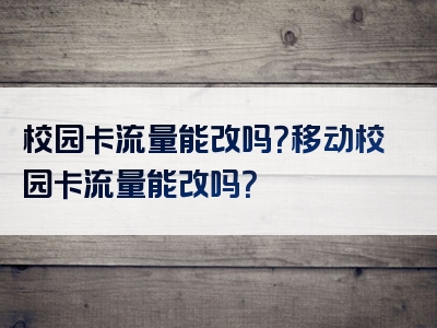 校园卡流量能改吗？移动校园卡流量能改吗？