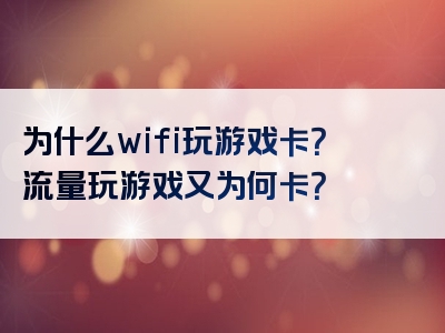 为什么wifi玩游戏卡？流量玩游戏又为何卡？