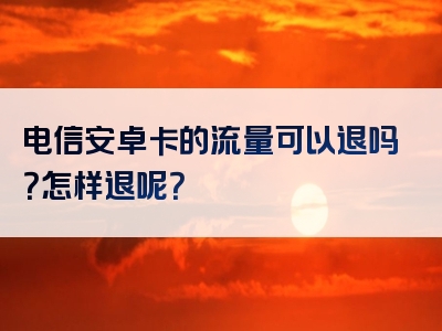 电信安卓卡的流量可以退吗？怎样退呢？