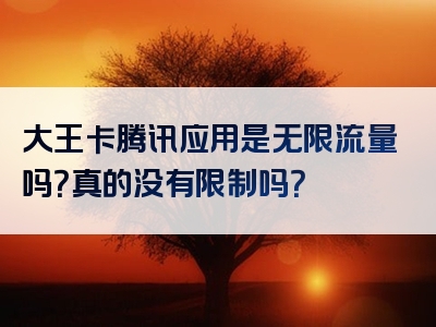 大王卡腾讯应用是无限流量吗？真的没有限制吗？