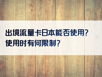 出境流量卡日本能否使用？使用时有何限制？