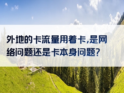 外地的卡流量用着卡，是网络问题还是卡本身问题？