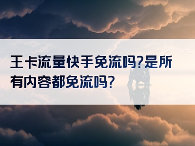 王卡流量快手免流吗？是所有内容都免流吗？