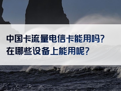 中国卡流量电信卡能用吗？在哪些设备上能用呢？