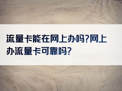 流量卡能在网上办吗？网上办流量卡可靠吗？