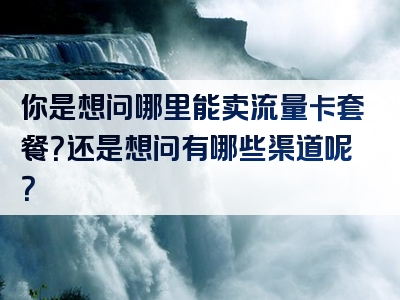 你是想问哪里能卖流量卡套餐？还是想问有哪些渠道呢？