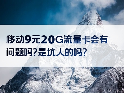 移动9元20G流量卡会有问题吗？是坑人的吗？