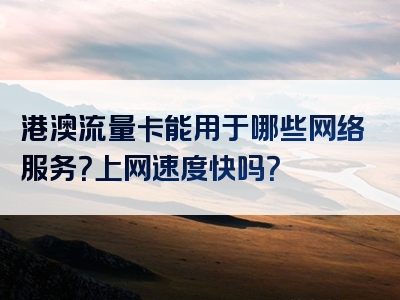 港澳流量卡能用于哪些网络服务？上网速度快吗？