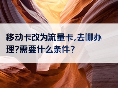 移动卡改为流量卡，去哪办理？需要什么条件？