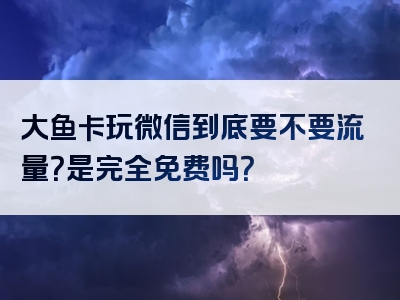 大鱼卡玩微信到底要不要流量？是完全免费吗？