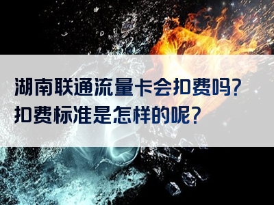 湖南联通流量卡会扣费吗？扣费标准是怎样的呢？