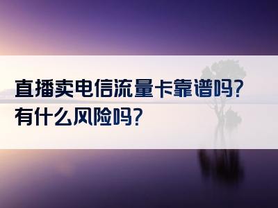 直播卖电信流量卡靠谱吗？有什么风险吗？