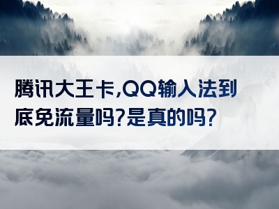 腾讯大王卡，QQ输入法到底免流量吗？是真的吗？