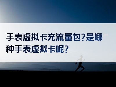 手表虚拟卡充流量包？是哪种手表虚拟卡呢？