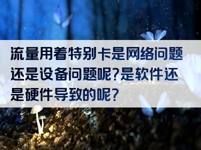 流量用着特别卡是网络问题还是设备问题呢？是软件还是硬件导致的呢？