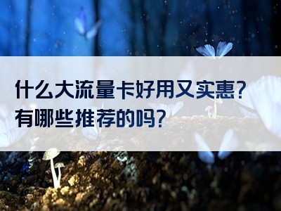 什么大流量卡好用又实惠？有哪些推荐的吗？