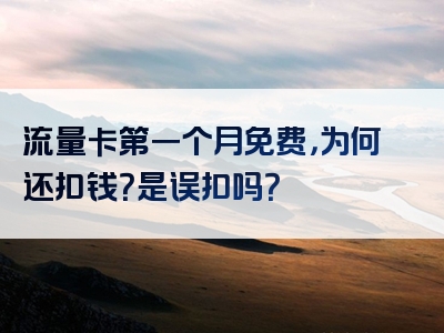流量卡第一个月免费，为何还扣钱？是误扣吗？
