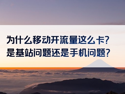 为什么移动开流量这么卡？是基站问题还是手机问题？