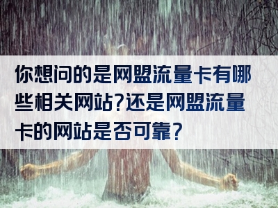 你想问的是网盟流量卡有哪些相关网站？还是网盟流量卡的网站是否可靠？