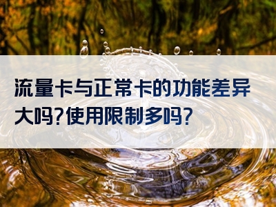流量卡与正常卡的功能差异大吗？使用限制多吗？