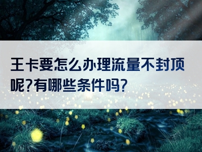 王卡要怎么办理流量不封顶呢？有哪些条件吗？