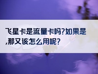 飞星卡是流量卡吗？如果是，那又该怎么用呢？