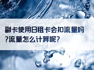 副卡使用日租卡会扣流量吗？流量怎么计算呢？