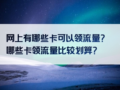 网上有哪些卡可以领流量？哪些卡领流量比较划算？