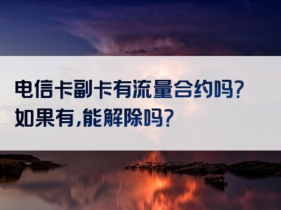 电信卡副卡有流量合约吗？如果有，能解除吗？