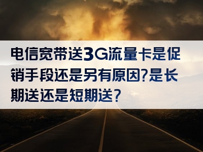 电信宽带送3G流量卡是促销手段还是另有原因？是长期送还是短期送？