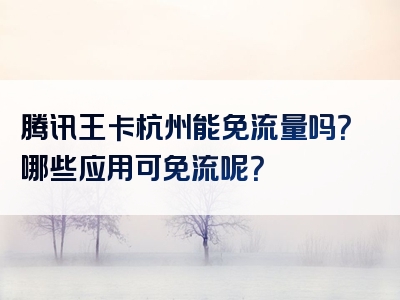 腾讯王卡杭州能免流量吗？哪些应用可免流呢？