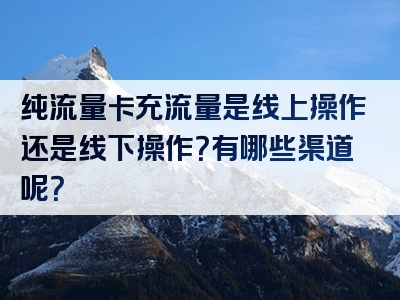纯流量卡充流量是线上操作还是线下操作？有哪些渠道呢？