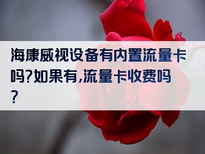 海康威视设备有内置流量卡吗？如果有，流量卡收费吗？
